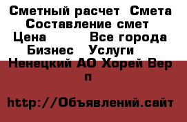 Сметный расчет. Смета. Составление смет › Цена ­ 500 - Все города Бизнес » Услуги   . Ненецкий АО,Хорей-Вер п.